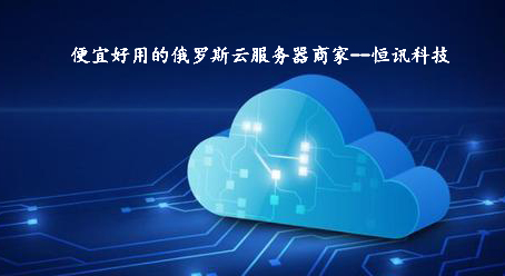 便宜好用的俄羅斯云服務器商家--恒訊科技.jpg